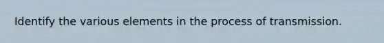 Identify the various elements in the process of transmission.