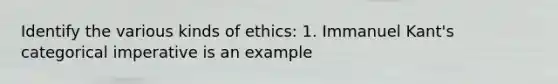 Identify the various kinds of ethics: 1. Immanuel Kant's categorical imperative is an example