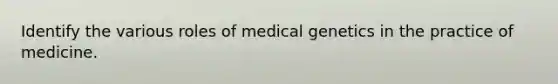 Identify the various roles of medical genetics in the practice of medicine.