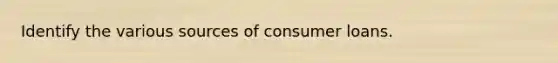 Identify the various sources of consumer loans.