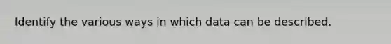 Identify the various ways in which data can be described.