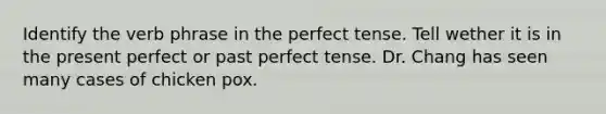 Identify the verb phrase in the perfect tense. Tell wether it is in the present perfect or past perfect tense. Dr. Chang has seen many cases of chicken pox.