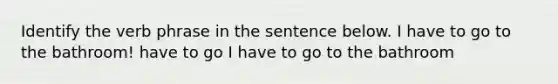 Identify the verb phrase in the sentence below. I have to go to the bathroom! have to go I have to go to the bathroom