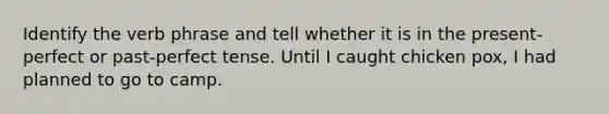 Identify the verb phrase and tell whether it is in the present-perfect or past-perfect tense. Until I caught chicken pox, I had planned to go to camp.