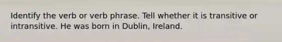 Identify the verb or verb phrase. Tell whether it is transitive or intransitive. He was born in Dublin, Ireland.