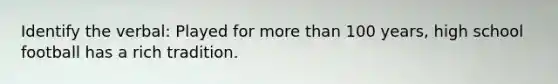 Identify the verbal: Played for more than 100 years, high school football has a rich tradition.