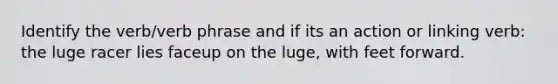 Identify the verb/verb phrase and if its an action or linking verb: the luge racer lies faceup on the luge, with feet forward.