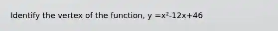 Identify the vertex of the function, y =x²-12x+46