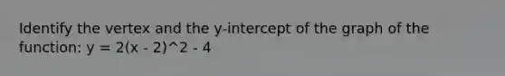 Identify the vertex and the y-intercept of the graph of the function: y = 2(x - 2)^2 - 4