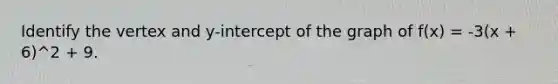 Identify the vertex and y-intercept of the graph of f(x) = -3(x + 6)^2 + 9.