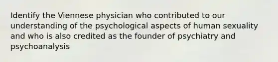 Identify the Viennese physician who contributed to our understanding of the psychological aspects of human sexuality and who is also credited as the founder of psychiatry and psychoanalysis