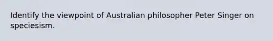 Identify the viewpoint of Australian philosopher Peter Singer on speciesism.