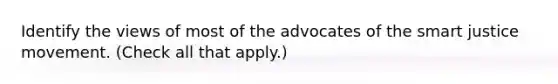 Identify the views of most of the advocates of the smart justice movement. (Check all that apply.)