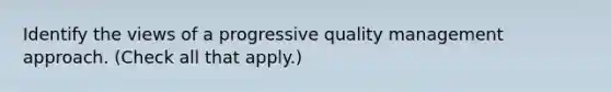 Identify the views of a progressive quality management approach. (Check all that apply.)