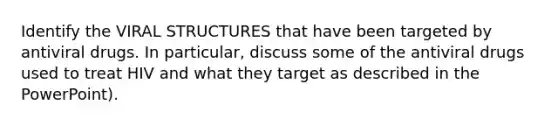 Identify the VIRAL STRUCTURES that have been targeted by antiviral drugs. In particular, discuss some of the antiviral drugs used to treat HIV and what they target as described in the PowerPoint).