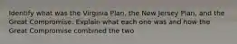 Identify what was the Virginia Plan, the New Jersey Plan, and the Great Compromise. Explain what each one was and how the Great Compromise combined the two