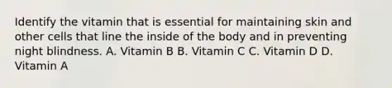 Identify the vitamin that is essential for maintaining skin and other cells that line the inside of the body and in preventing night blindness. A. Vitamin B B. Vitamin C C. Vitamin D D. Vitamin A