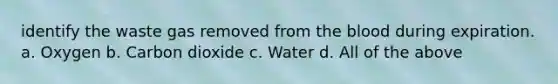 identify the waste gas removed from the blood during expiration. a. Oxygen b. Carbon dioxide c. Water d. All of the above