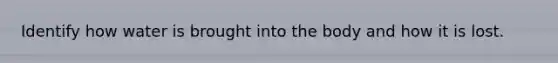Identify how water is brought into the body and how it is lost.