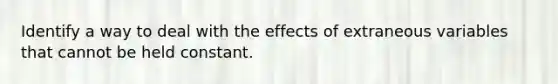 Identify a way to deal with the effects of extraneous variables that cannot be held constant.