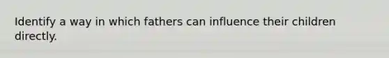 Identify a way in which fathers can influence their children directly.