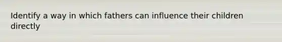 Identify a way in which fathers can influence their children directly