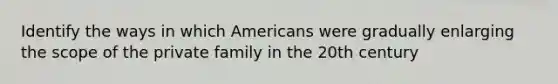 Identify the ways in which Americans were gradually enlarging the scope of the private family in the 20th century