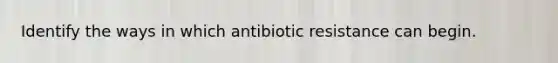 Identify the ways in which antibiotic resistance can begin.