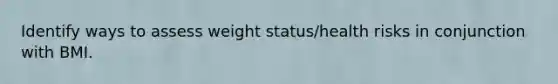 Identify ways to assess weight status/health risks in conjunction with BMI.