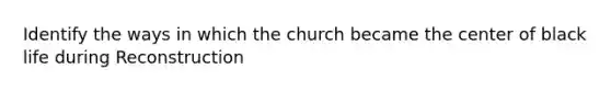 Identify the ways in which the church became the center of black life during Reconstruction