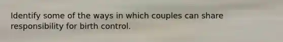 Identify some of the ways in which couples can share responsibility for birth control.