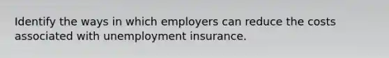 Identify the ways in which employers can reduce the costs associated with unemployment insurance.