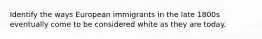 Identify the ways European immigrants in the late 1800s eventually come to be considered white as they are today.