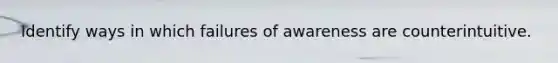 Identify ways in which failures of awareness are counterintuitive.