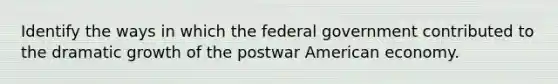 Identify the ways in which the federal government contributed to the dramatic growth of the postwar American economy.