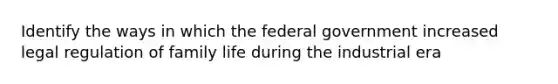 Identify the ways in which the federal government increased legal regulation of family life during the industrial era