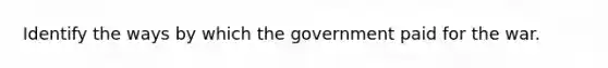 Identify the ways by which the government paid for the war.