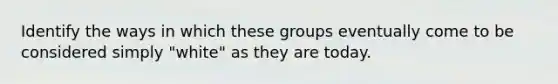 Identify the ways in which these groups eventually come to be considered simply "white" as they are today.