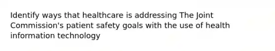 Identify ways that healthcare is addressing The Joint Commission's patient safety goals with the use of health information technology