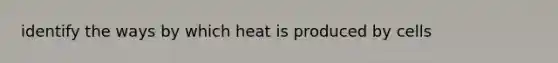 identify the ways by which heat is produced by cells