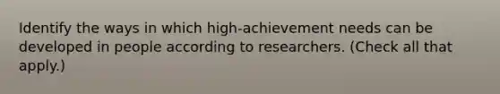 Identify the ways in which high-achievement needs can be developed in people according to researchers. (Check all that apply.)