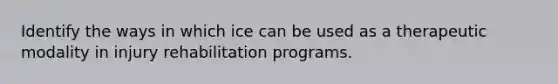 Identify the ways in which ice can be used as a therapeutic modality in injury rehabilitation programs.