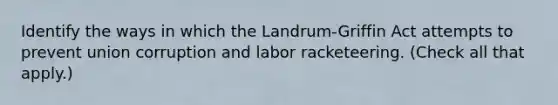 Identify the ways in which the Landrum-Griffin Act attempts to prevent union corruption and labor racketeering. (Check all that apply.)