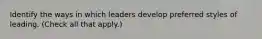 Identify the ways in which leaders develop preferred styles of leading. (Check all that apply.)