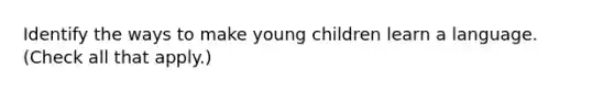 Identify the ways to make young children learn a language. (Check all that apply.)