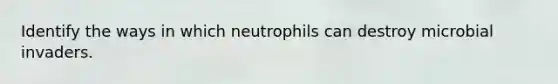 Identify the ways in which neutrophils can destroy microbial invaders.