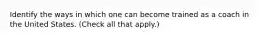 Identify the ways in which one can become trained as a coach in the United States. (Check all that apply.)