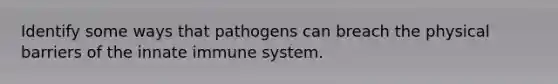 Identify some ways that pathogens can breach the physical barriers of the innate immune system.