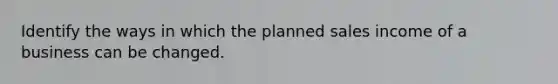 Identify the ways in which the planned sales income of a business can be changed.