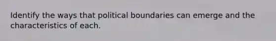 Identify the ways that political boundaries can emerge and the characteristics of each.